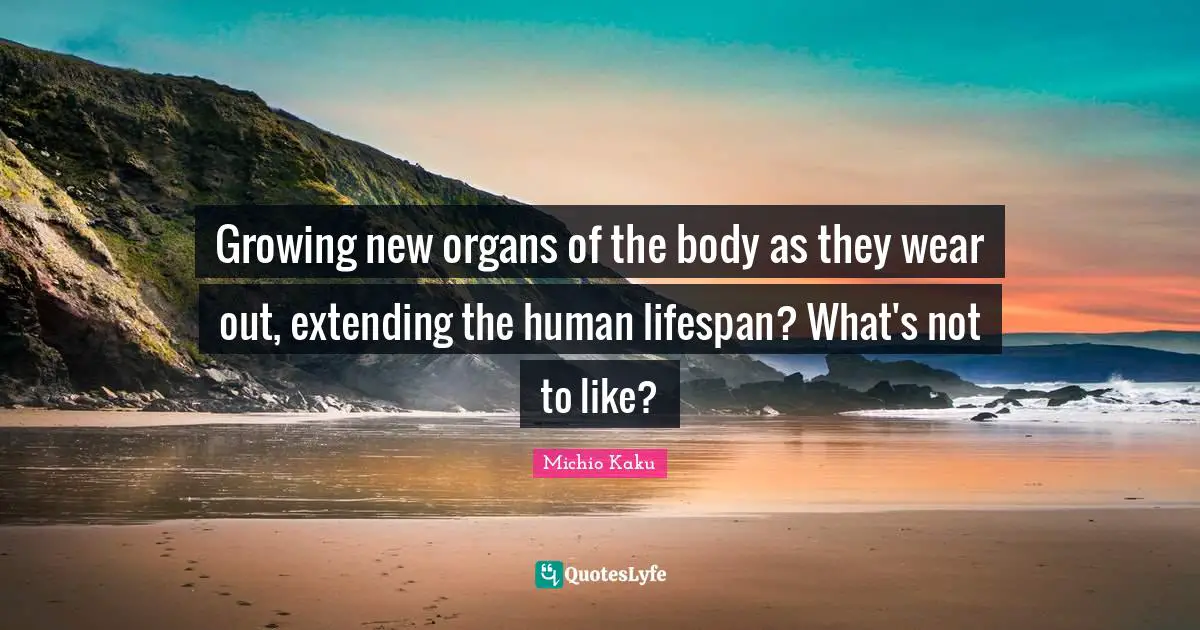 Growing new organs of the body as they wear out, extending the human lifespan? What's not to like?