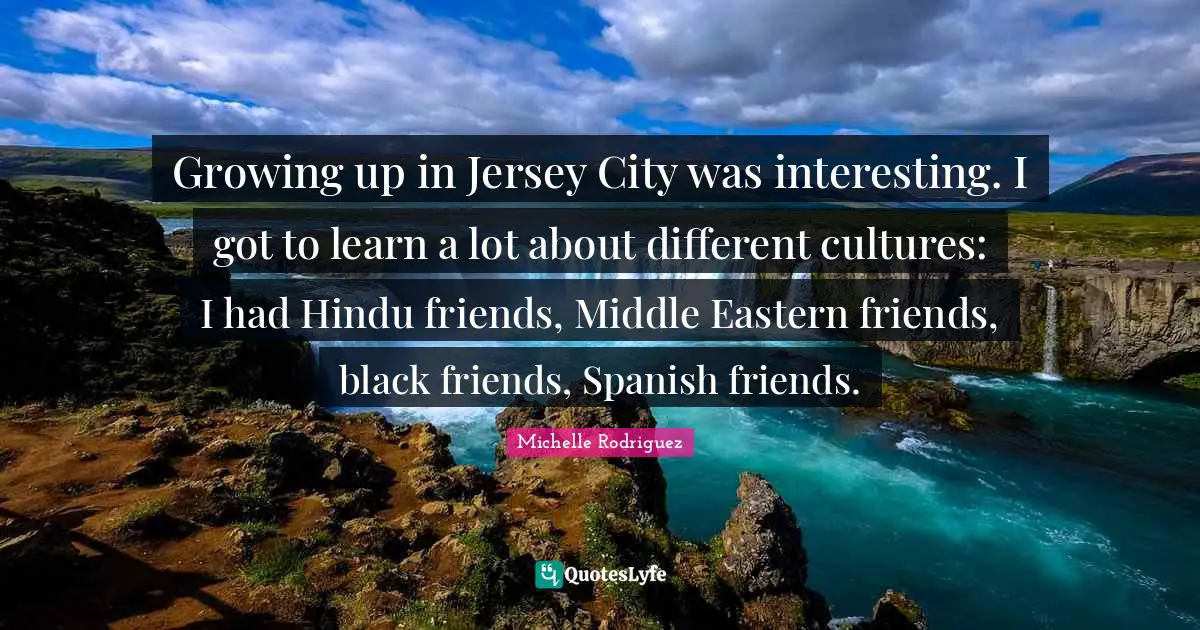 Michelle Rodriguez Quotes: "Growing up in Jersey City was interesting. I got to learn a lot about different cultures: I had Hindu friends, Middle Eastern friends, black friends, Spanish friends."