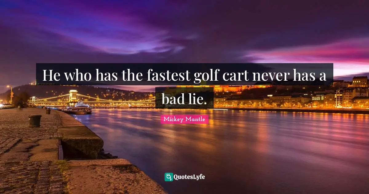 He who has the fastest golf cart never has a bad lie.