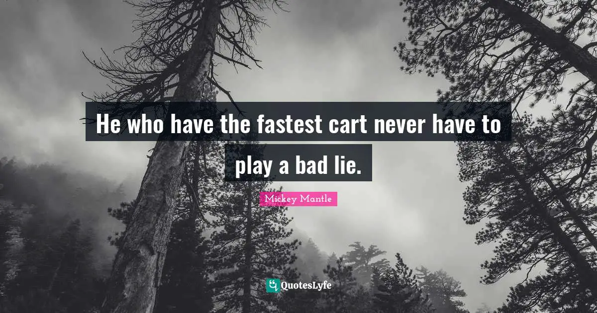 He who have the fastest cart never have to play a bad lie.