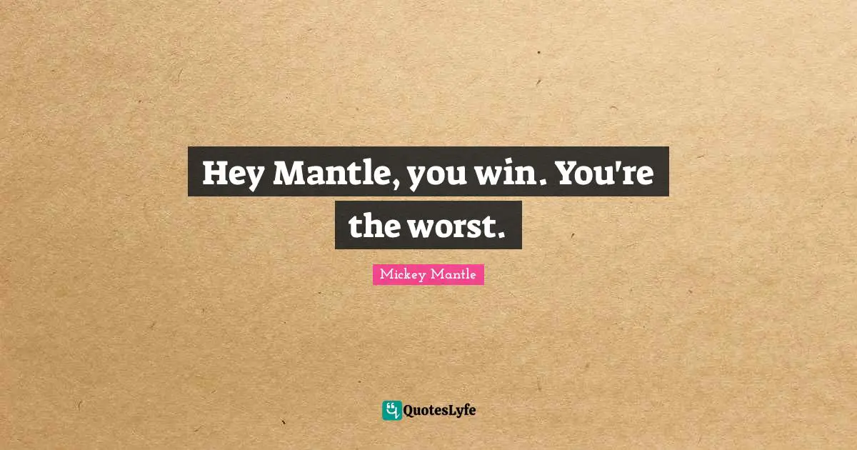 Hey Mantle, you win. You're the worst.