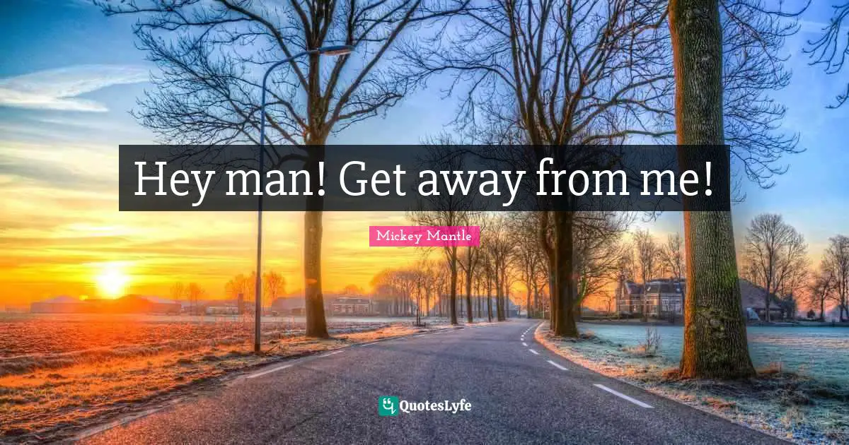 Hey man! Get away from me!