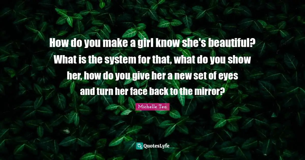 How do you make a girl know she's beautiful? What is the system for that, what do you show her, how do you give her a new set of eyes and turn her face back to the mirror?