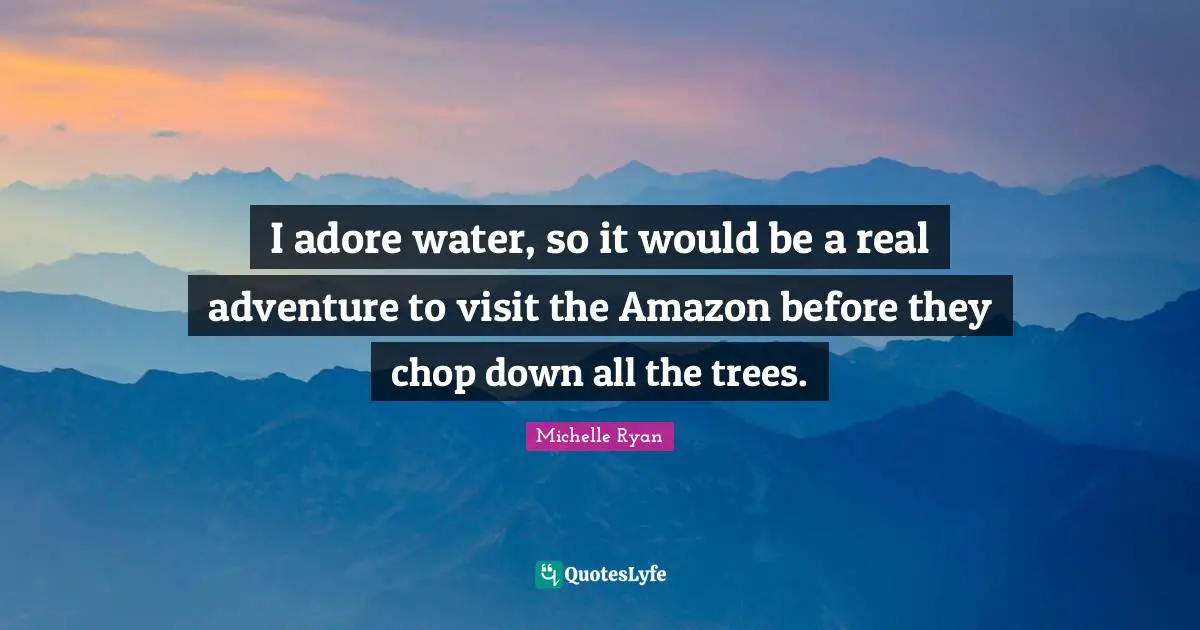 Michelle Ryan Quotes: "I adore water, so it would be a real adventure to visit the Amazon before they chop down all the trees."