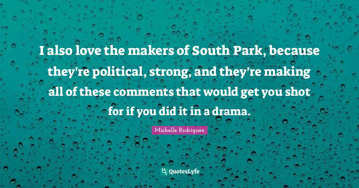 Michelle Rodriguez Quotes: "I also love the makers of South Park, because they're political, strong, and they're making all of these comments that would get you shot for if you did it in a drama."