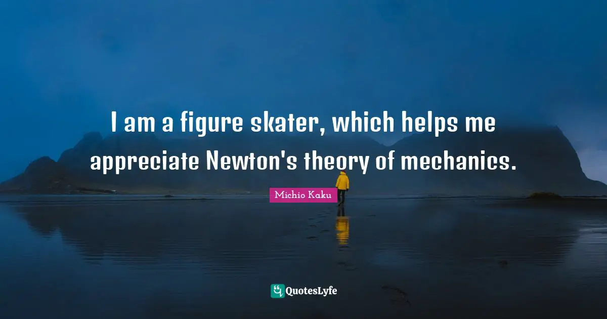 Mr Newton Quotes: "I am a figure skater, which helps me appreciate Newton's theory of mechanics."