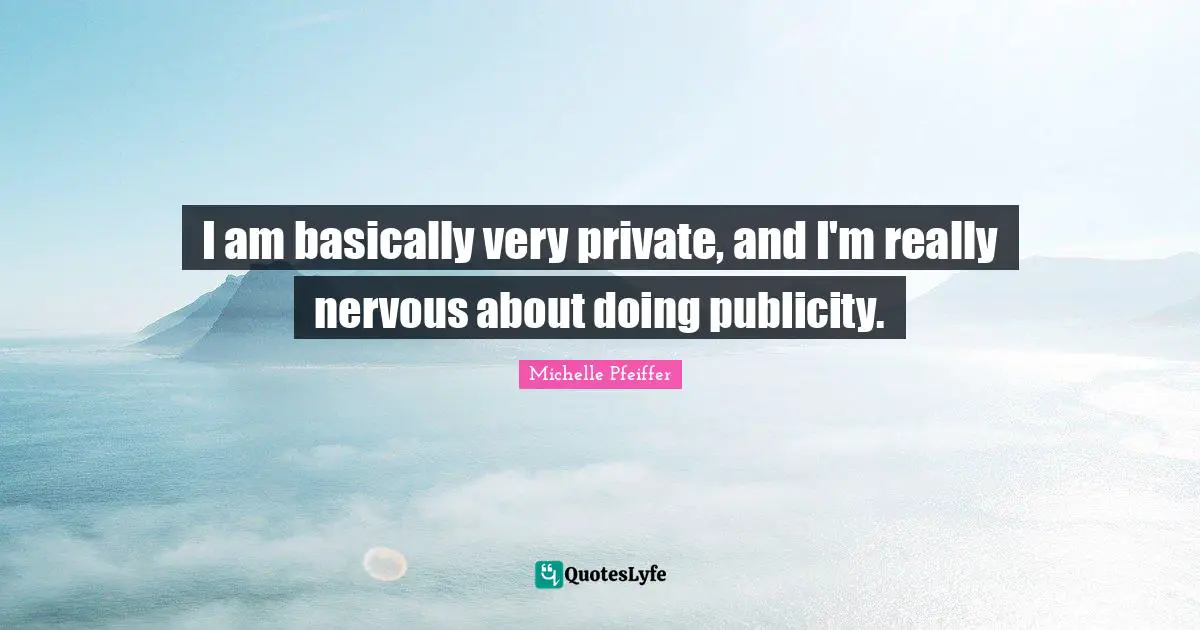 I am basically very private, and I'm really nervous about doing publicity.
