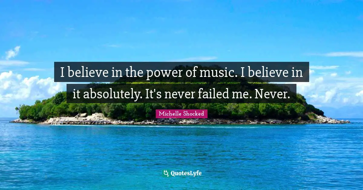 I believe in the power of music. I believe in it absolutely. It's never failed me. Never.