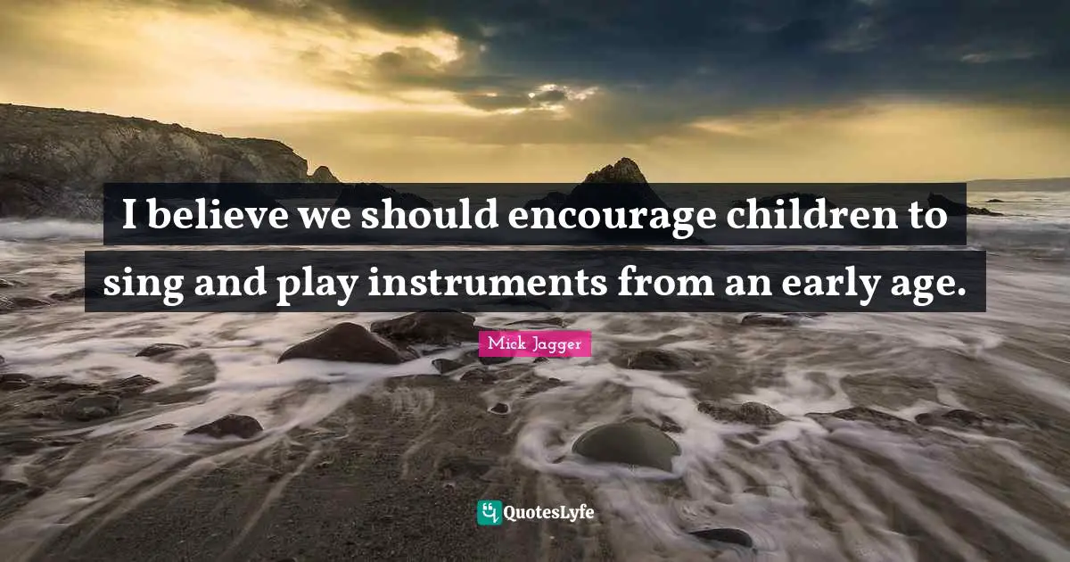I believe we should encourage children to sing and play instruments from an early age.