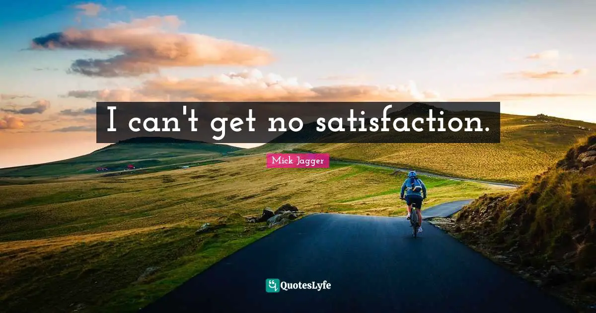 I can't get no satisfaction.