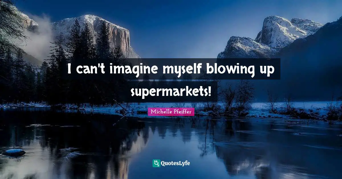 Michelle Pfeiffer Quotes: "I can't imagine myself blowing up supermarkets!"