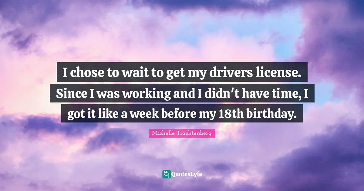 I chose to wait to get my drivers license. Since I was working and I didn't have time, I got it like a week before my 18th birthday.