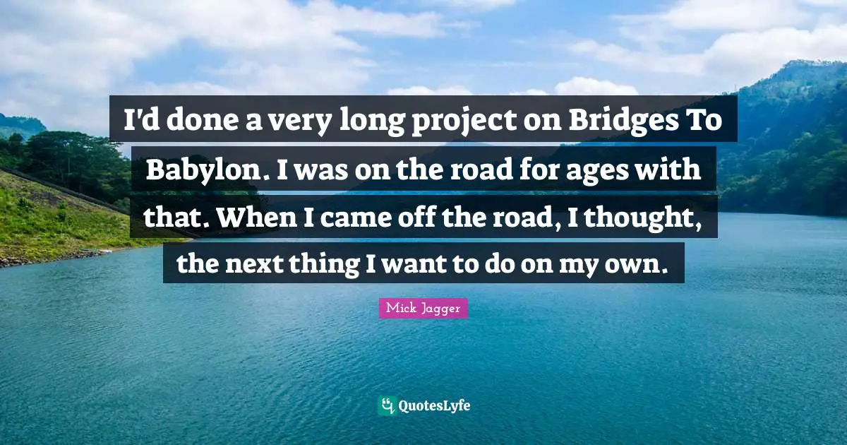I'd done a very long project on Bridges To Babylon. I was on the road for ages with that. When I came off the road, I thought, the next thing I want to do on my own.