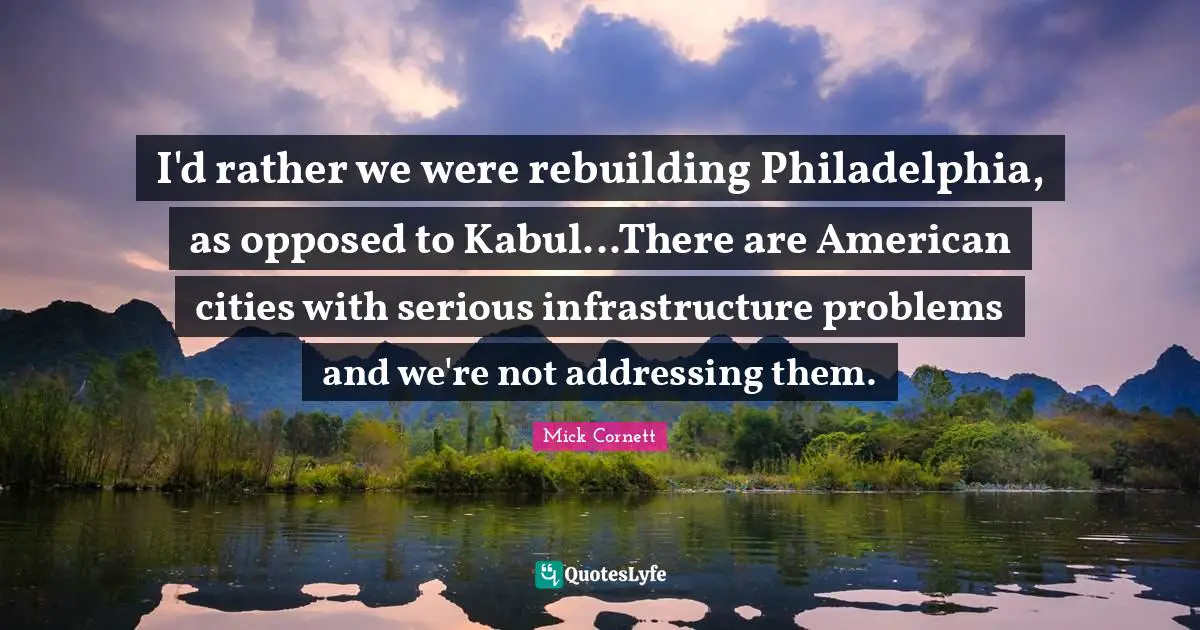 Rebuilding Quotes: "I'd rather we were rebuilding Philadelphia, as opposed to Kabul...There are American cities with serious infrastructure problems and we're not addressing them."