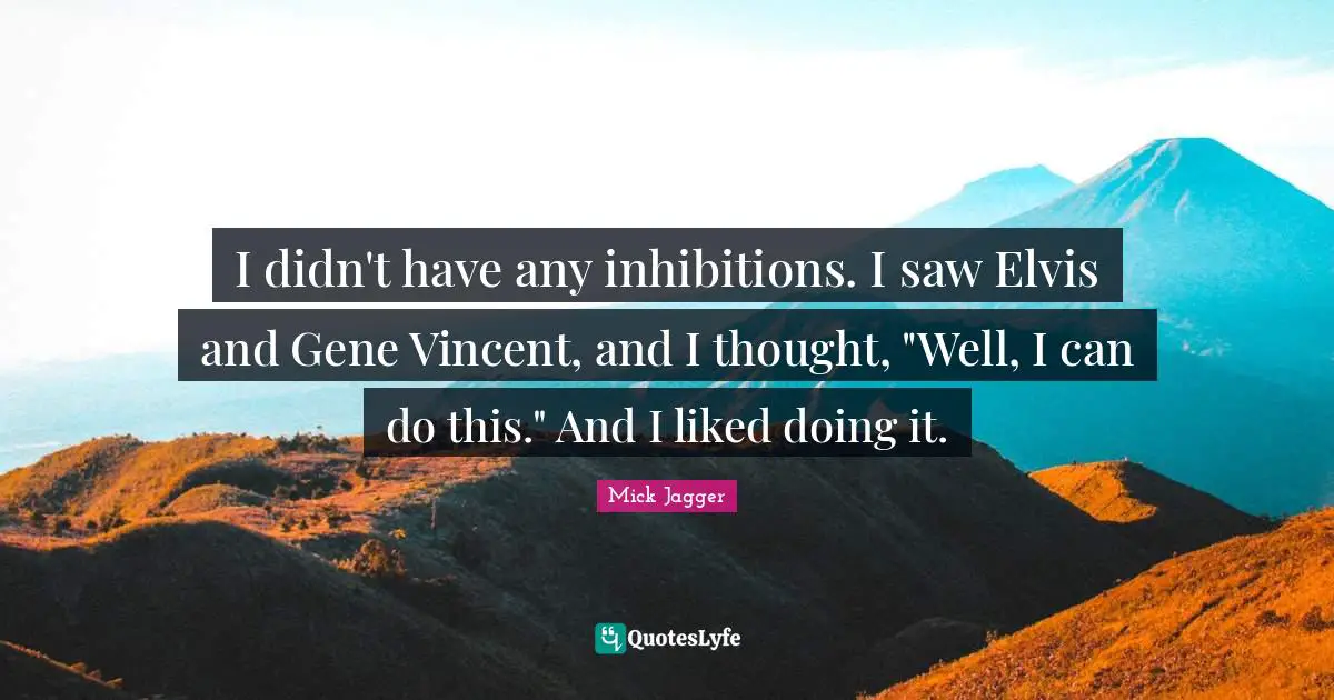 I didn't have any inhibitions. I saw Elvis and Gene Vincent, and I thought, "Well, I can do this." And I liked doing it.