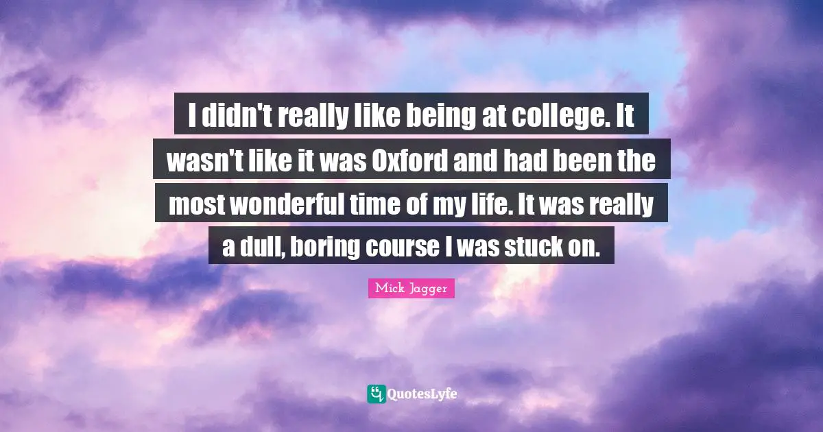 Time Of My Life Quotes: "I didn't really like being at college. It wasn't like it was Oxford and had been the most wonderful time of my life. It was really a dull, boring course I was stuck on."