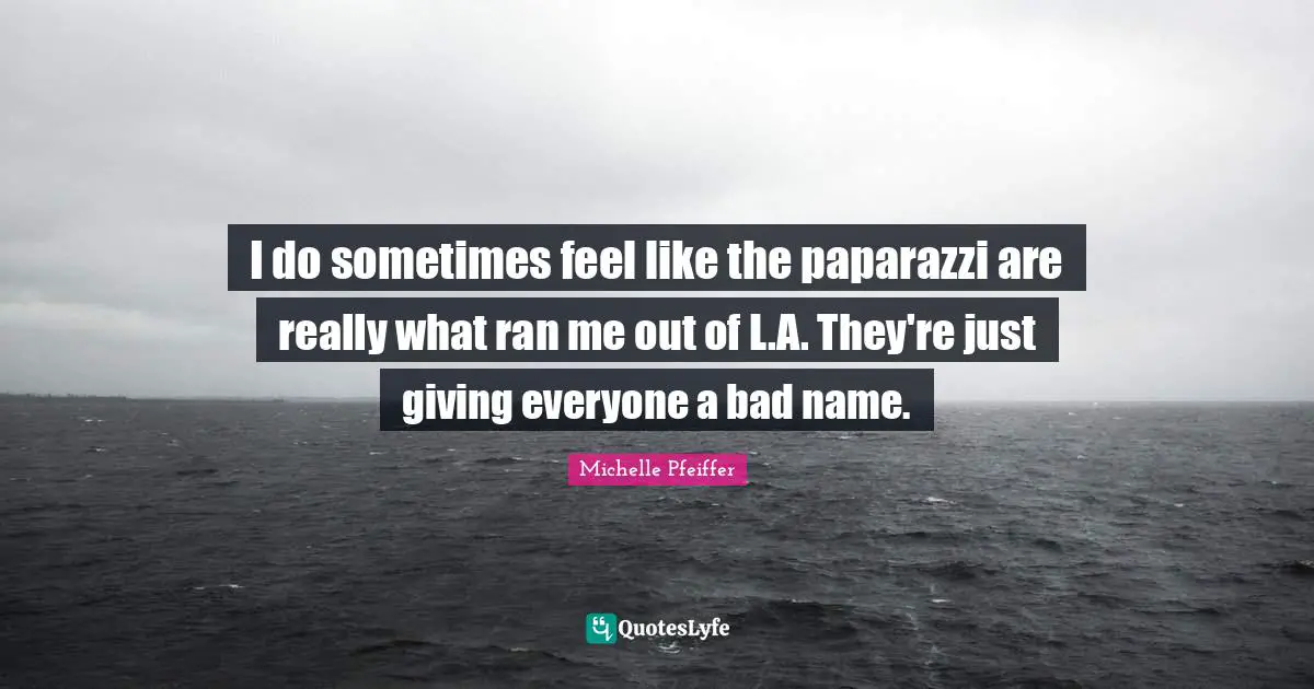 Michelle Pfeiffer Quotes: "I do sometimes feel like the paparazzi are really what ran me out of L.A. They're just giving everyone a bad name."
