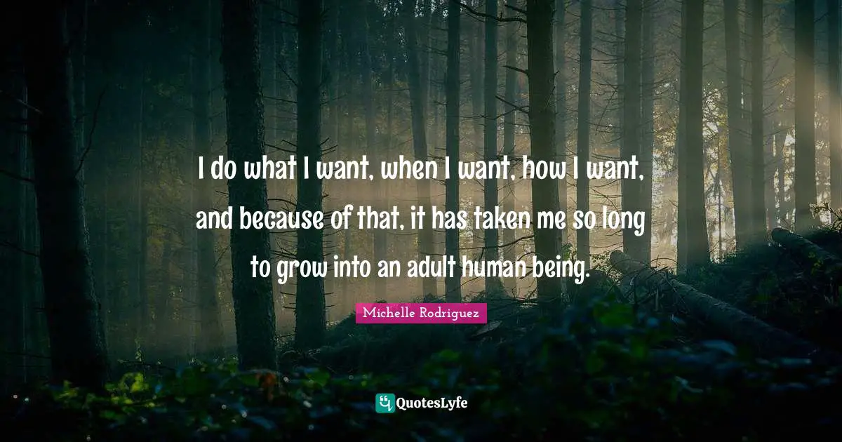 Michelle Rodriguez Quotes: "I do what I want, when I want, how I want, and because of that, it has taken me so long to grow into an adult human being."