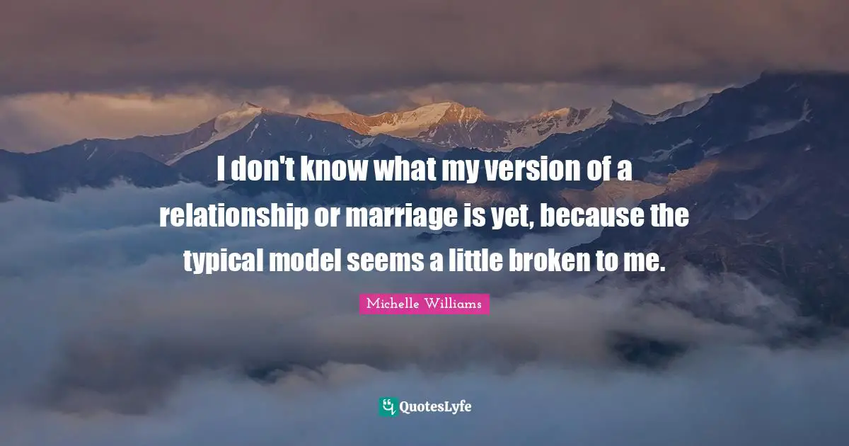 I don't know what my version of a relationship or marriage is yet, because the typical model seems a little broken to me.