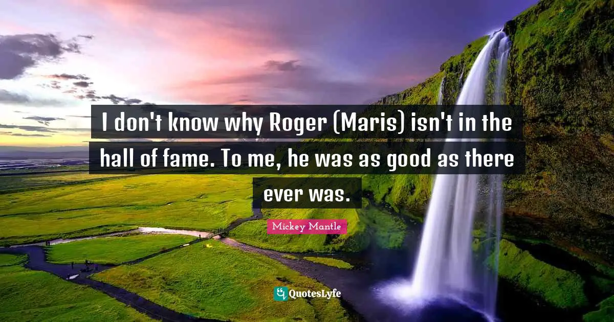 Roger Quotes: "I don't know why Roger (Maris) isn't in the hall of fame. To me, he was as good as there ever was."