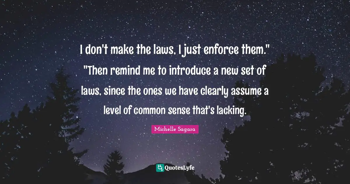 I don't make the laws, I just enforce them." "Then remind me to introduce a new set of laws, since the ones we have clearly assume a level of common sense that's lacking.