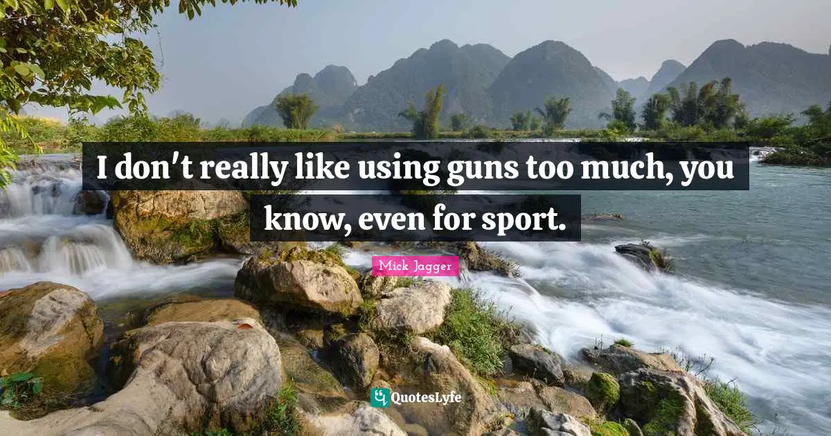 I don't really like using guns too much, you know, even for sport.