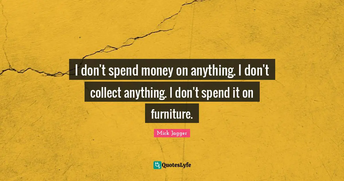 I don't spend money on anything. I don't collect anything. I don't spend it on furniture.