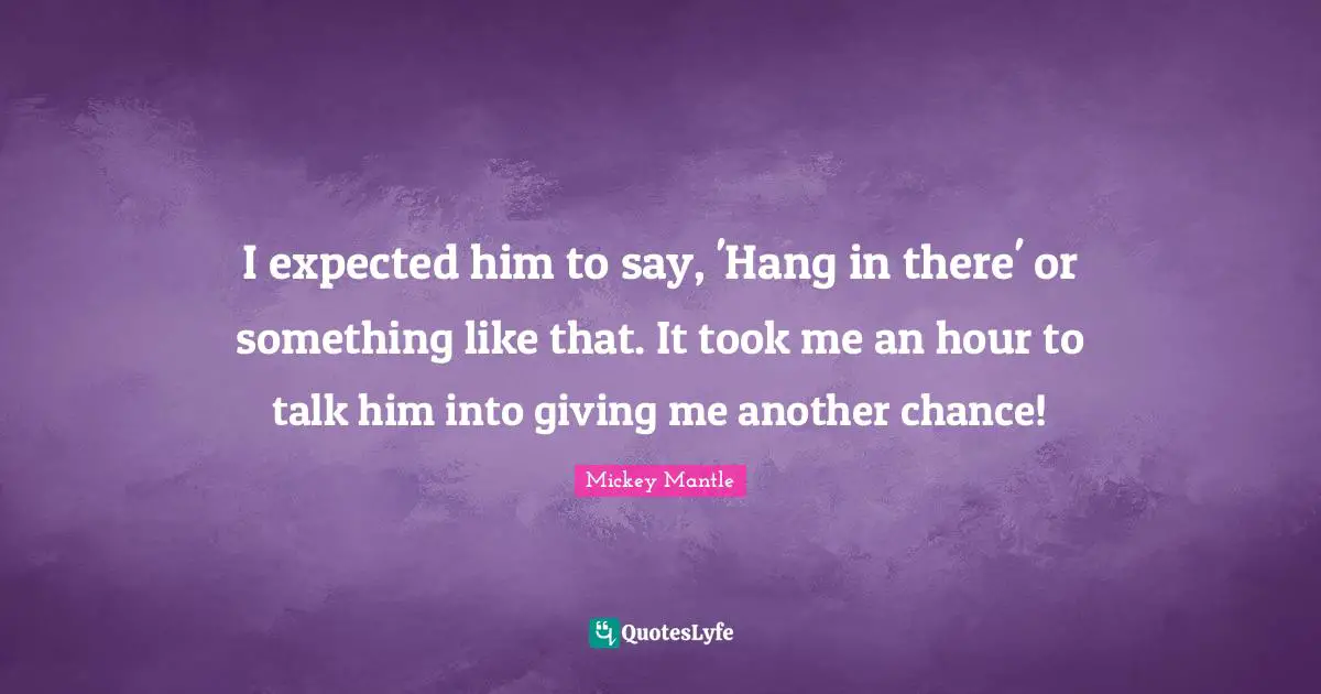 I expected him to say, 'Hang in there' or something like that. It took me an hour to talk him into giving me another chance!