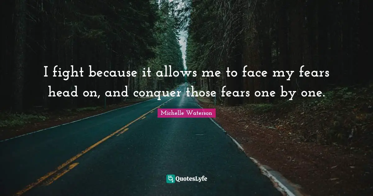 I fight because it allows me to face my fears head on, and conquer those fears one by one.
