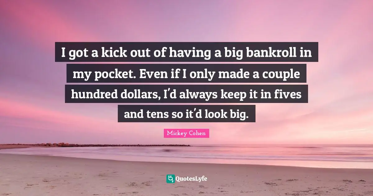 Pockets Quotes: "I got a kick out of having a big bankroll in my pocket. Even if I only made a couple hundred dollars, I'd always keep it in fives and tens so it'd look big."