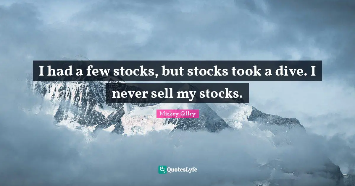 I had a few stocks, but stocks took a dive. I never sell my stocks.