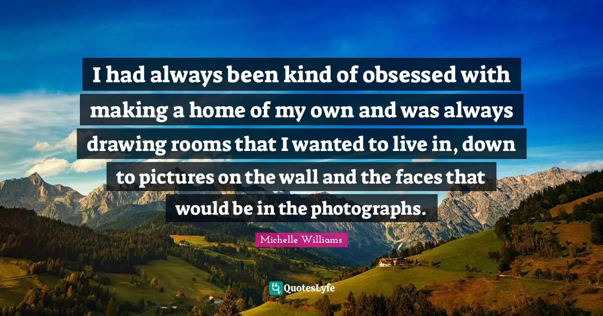 I had always been kind of obsessed with making a home of my own and was always drawing rooms that I wanted to live in, down to pictures on the wall and the faces that would be in the photographs.
