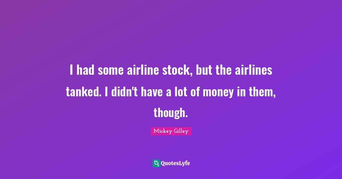 I had some airline stock, but the airlines tanked. I didn't have a lot of money in them, though.