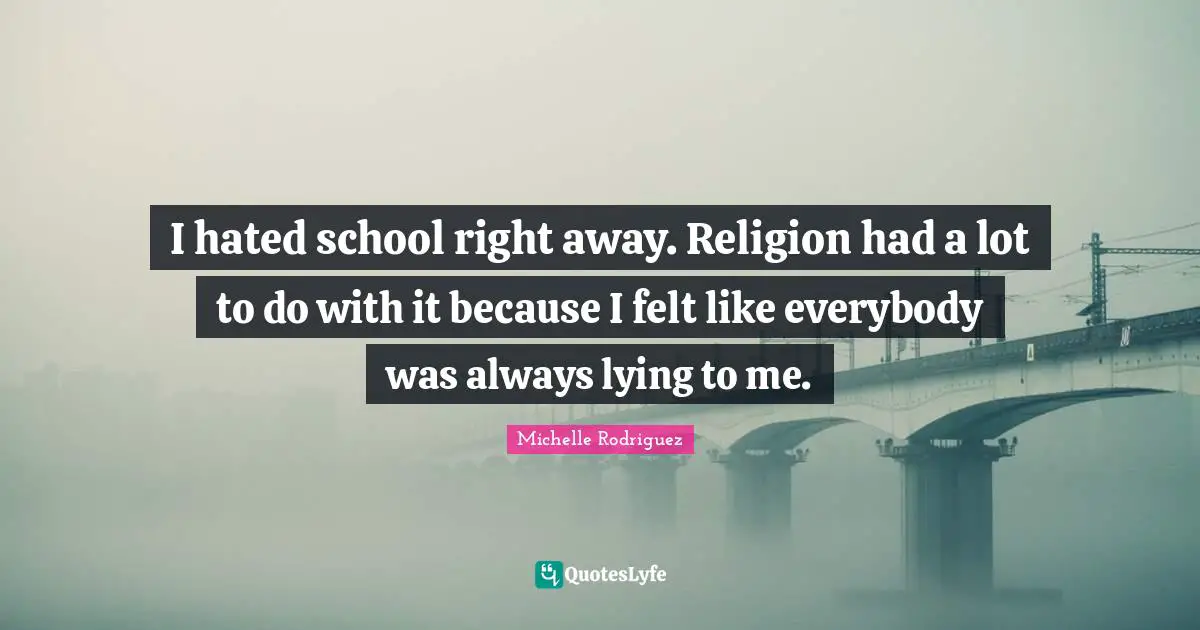 I hated school right away. Religion had a lot to do with it because I felt like everybody was always lying to me.