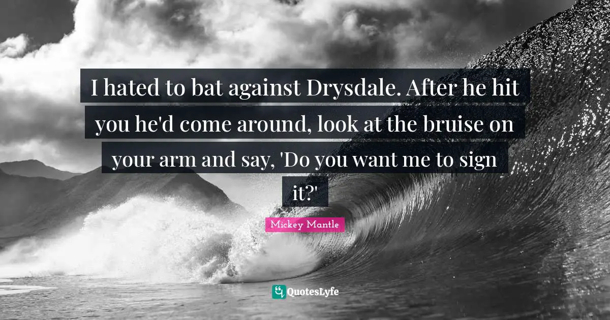 If You Want Me Quotes: "I hated to bat against Drysdale. After he hit you he'd come around, look at the bruise on your arm and say, 'Do you want me to sign it?'"