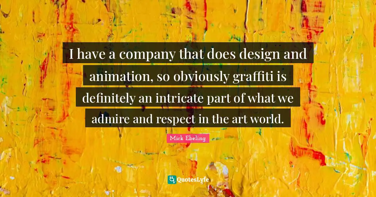 I have a company that does design and animation, so obviously graffiti is definitely an intricate part of what we admire and respect in the art world.