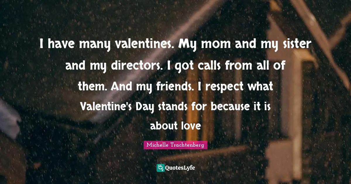 I have many valentines. My mom and my sister and my directors. I got calls from all of them. And my friends. I respect what Valentine's Day stands for because it is about love