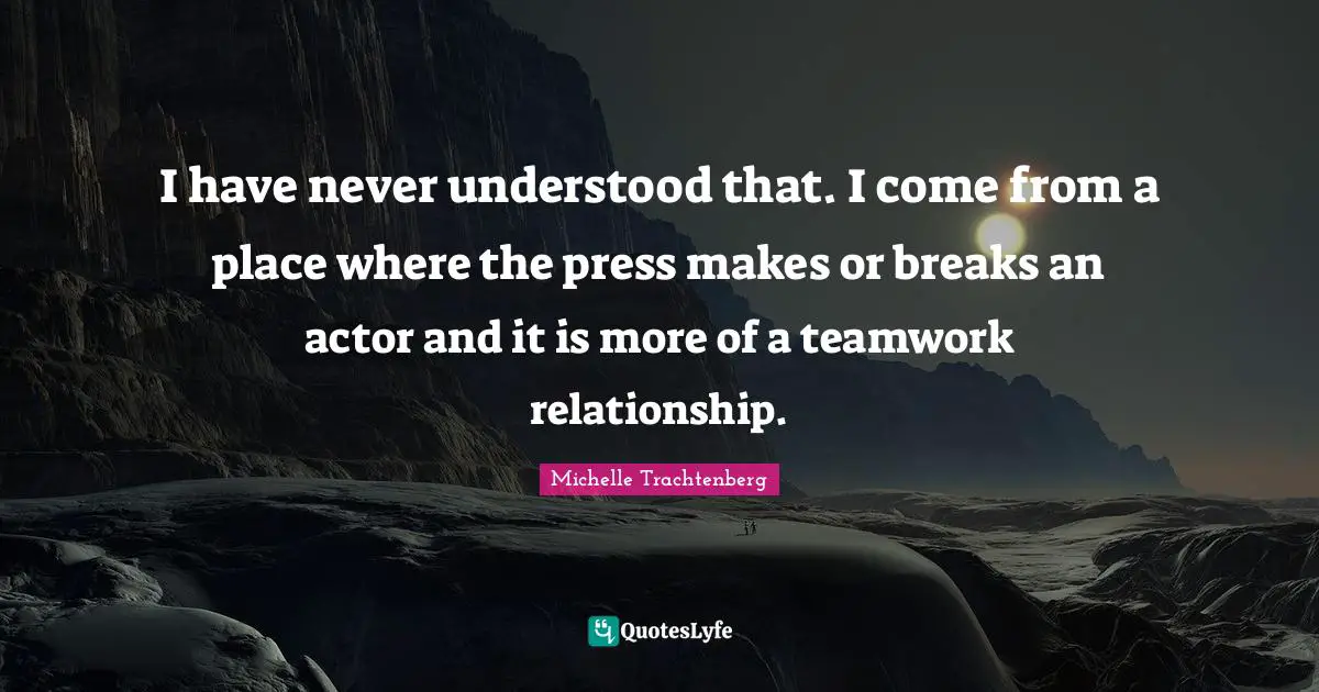 I have never understood that. I come from a place where the press makes or breaks an actor and it is more of a teamwork relationship.