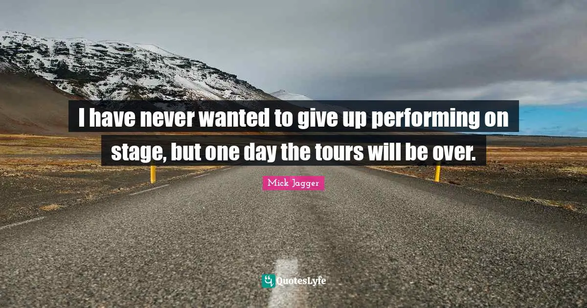 I have never wanted to give up performing on stage, but one day the tours will be over.