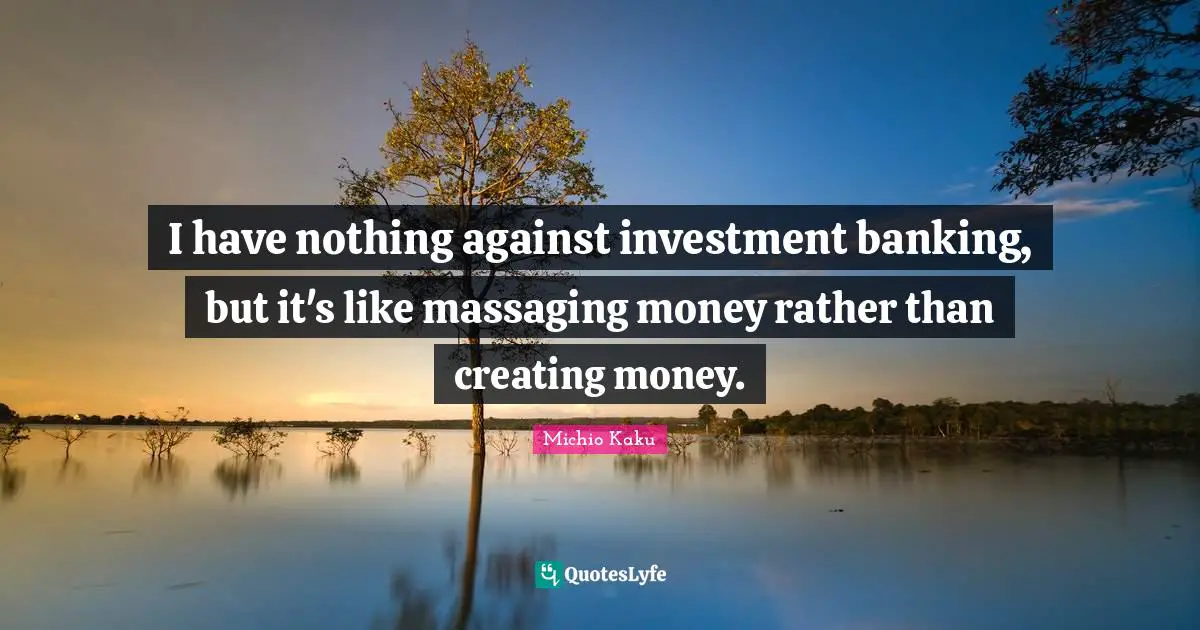 I have nothing against investment banking, but it's like massaging money rather than creating money.