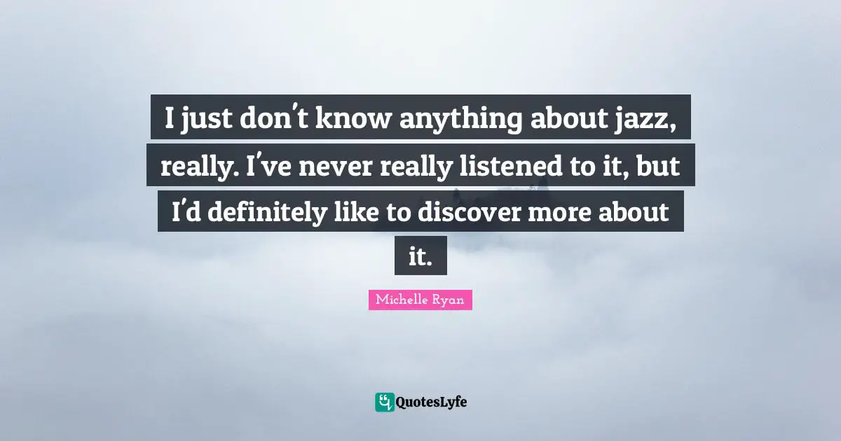 Michelle Ryan Quotes: "I just don't know anything about jazz, really. I've never really listened to it, but I'd definitely like to discover more about it."