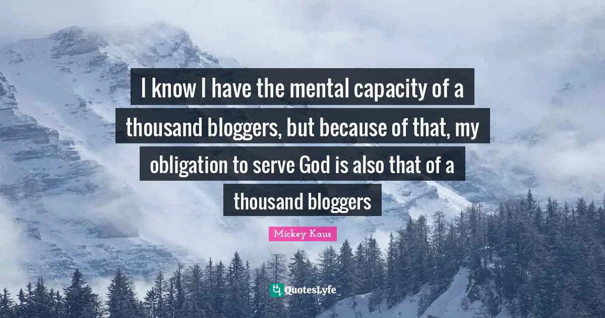 I know I have the mental capacity of a thousand bloggers, but because of that, my obligation to serve God is also that of a thousand bloggers