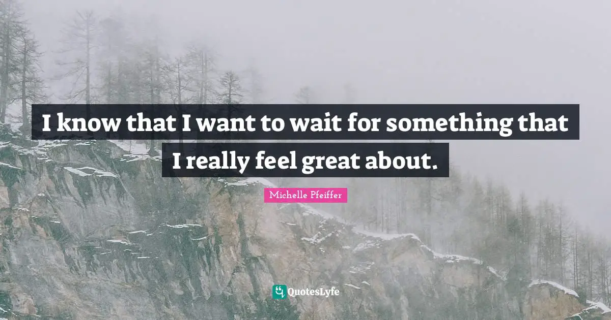 Michelle Pfeiffer Quotes: "I know that I want to wait for something that I really feel great about."