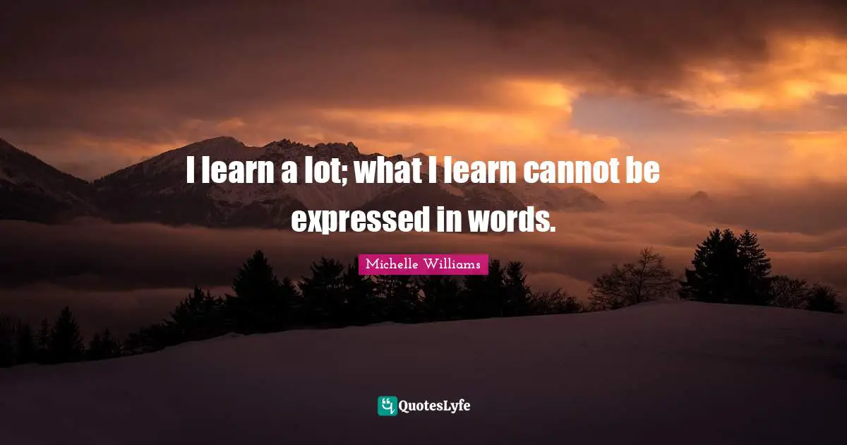 I learn a lot; what I learn cannot be expressed in words.