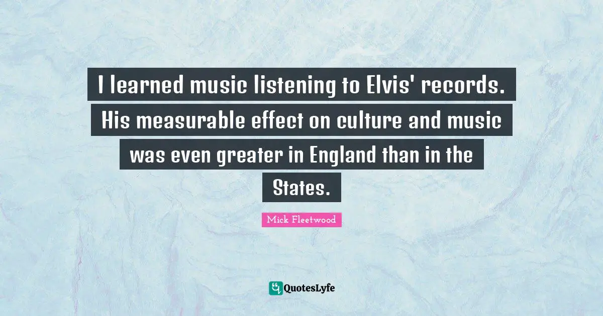 I learned music listening to Elvis' records. His measurable effect on culture and music was even greater in England than in the States.