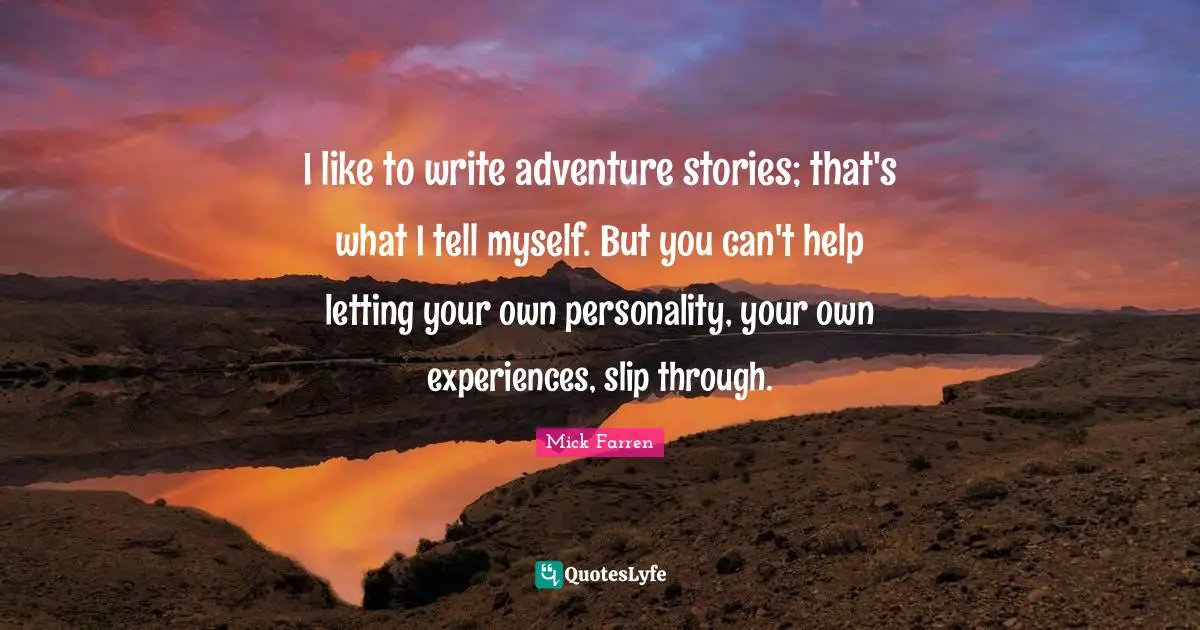 I like to write adventure stories; that's what I tell myself. But you can't help letting your own personality, your own experiences, slip through.