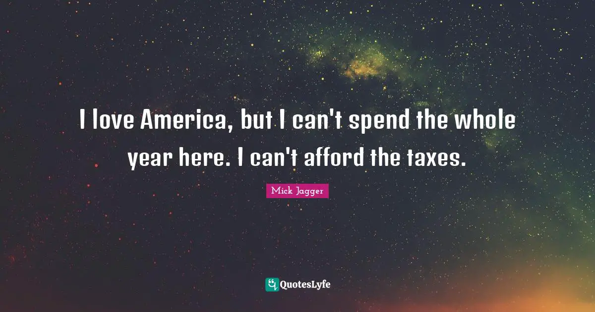 I love America, but I can't spend the whole year here. I can't afford the taxes.