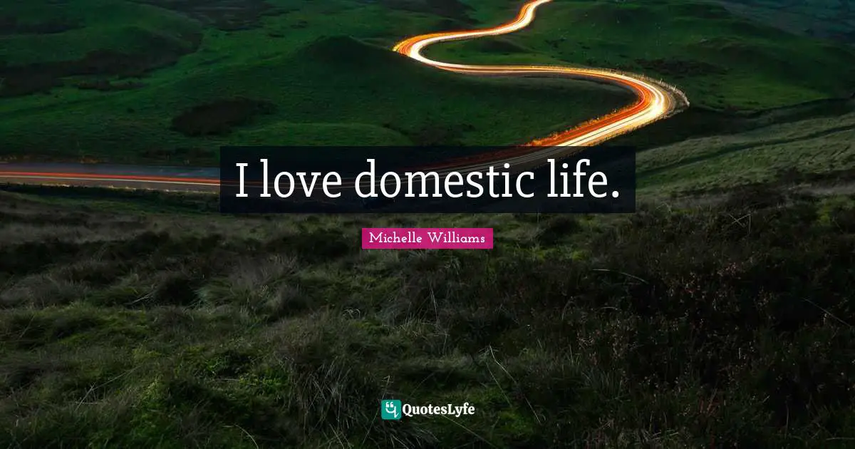 I love domestic life.