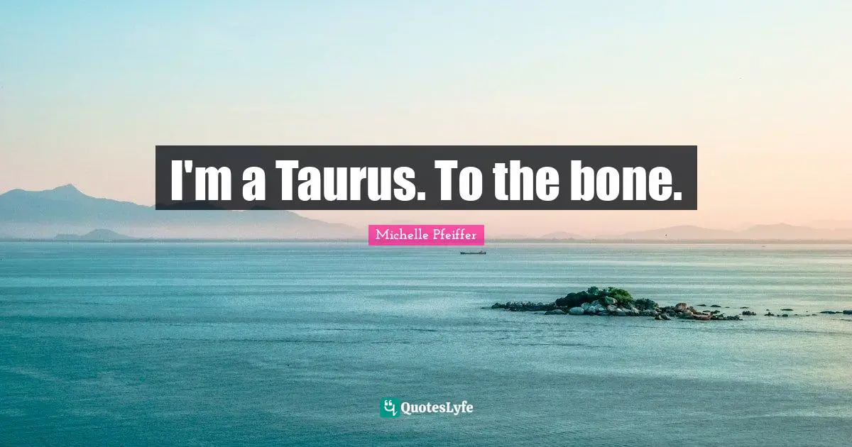 Michelle Pfeiffer Quotes: "I'm a Taurus. To the bone."