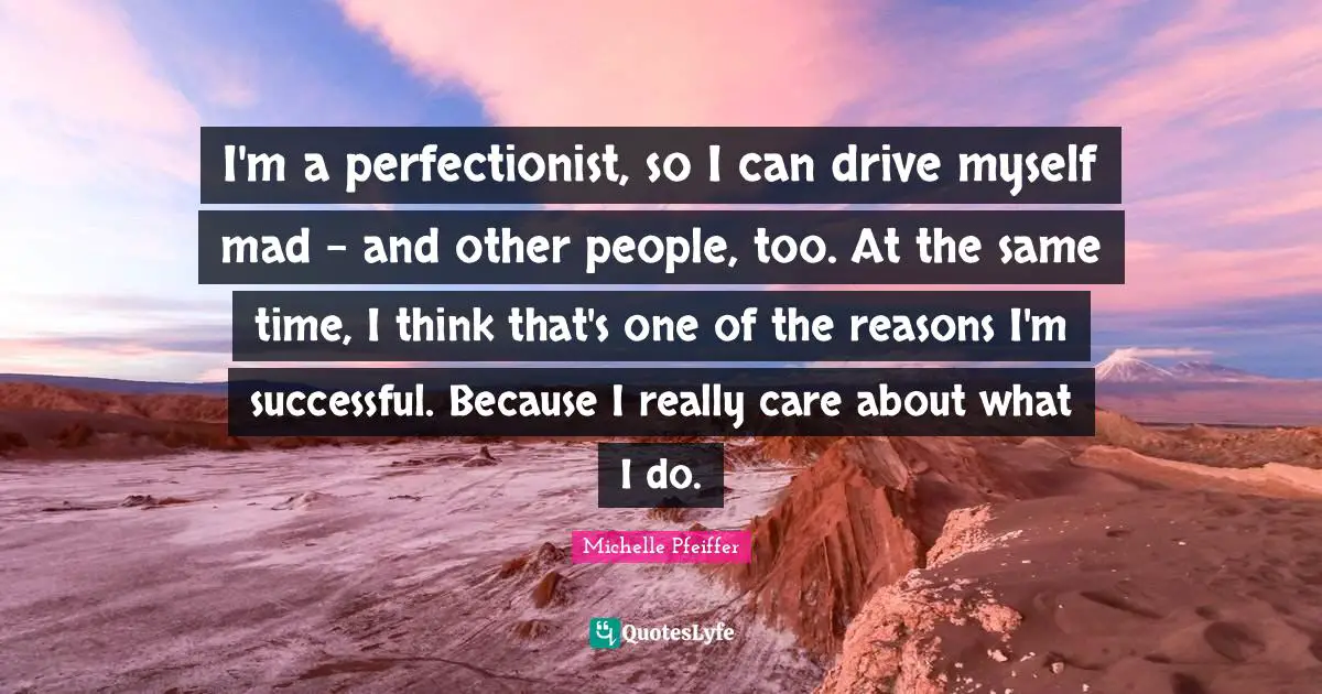Michelle Pfeiffer Quotes: "I'm a perfectionist, so I can drive myself mad - and other people, too. At the same time, I think that's one of the reasons I'm successful. Because I really care about what I do."